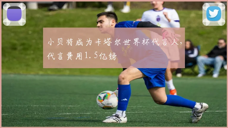 小贝将成为卡塔尔世界杯代言人，代言费用1.5亿镑