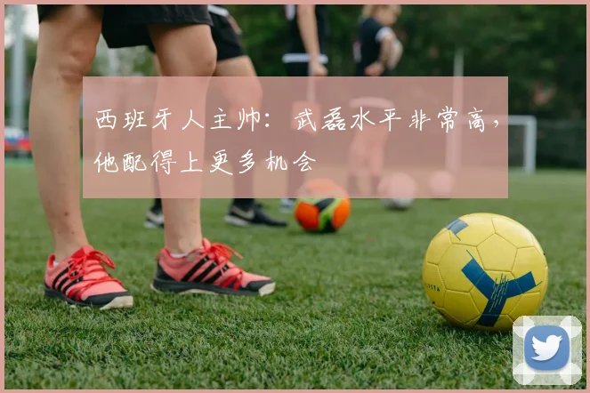 西班牙人主帅：武磊水平非常高，他配得上更多机会