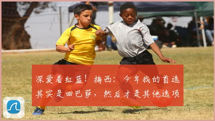 深爱着红蓝！梅西：今年我的首选其实是回巴萨，然后才是其他选项
