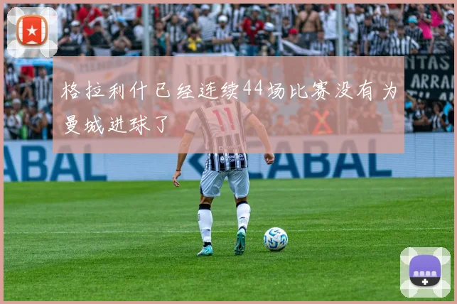 格拉利什已经连续44场比赛没有为曼城进球了