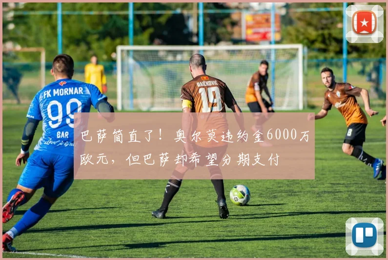 巴萨简直了！奥尔莫违约金6000万欧元，但巴萨却希望分期支付