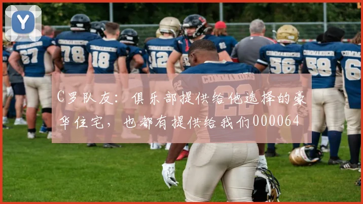 C罗队友：俱乐部提供给他选择的豪华住宅，也都有提供给我们0000644