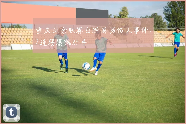 重庆业余联赛出现恶劣伤人事件，2连踢爆踹对手