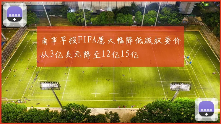 南华早报FIFA愿大幅降低版权要价从3亿美元降至12亿15亿