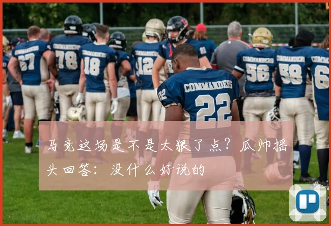 马竞这场是不是太狠了点？瓜帅摇头回答：没什么好说的