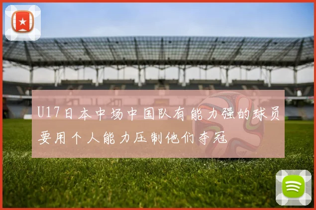 U17日本中场中国队有能力强的球员要用个人能力压制他们夺冠