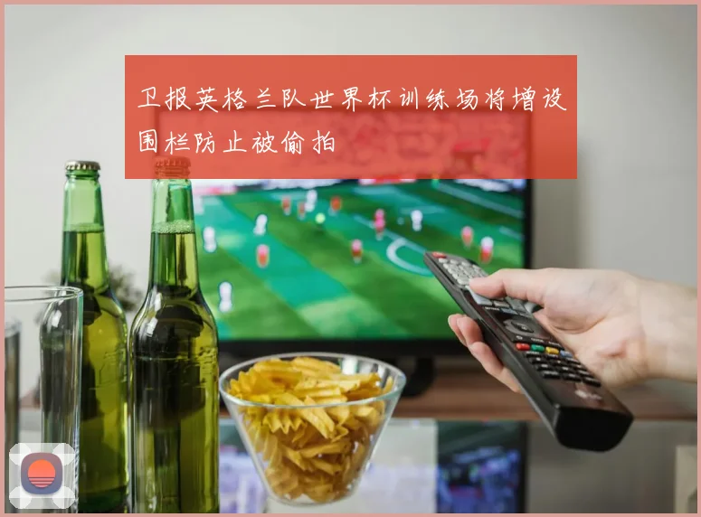 卫报英格兰队世界杯训练场将增设围栏防止被偷拍