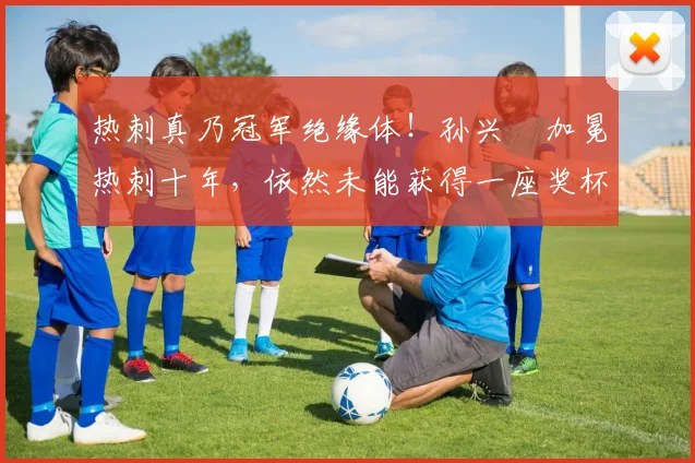 热刺真乃冠军绝缘体！孙兴慜加冕热刺十年，依然未能获得一座奖杯
