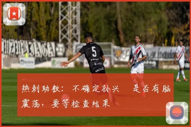 热刺助教：不确定孙兴慜是否有脑震荡，要等检查结果