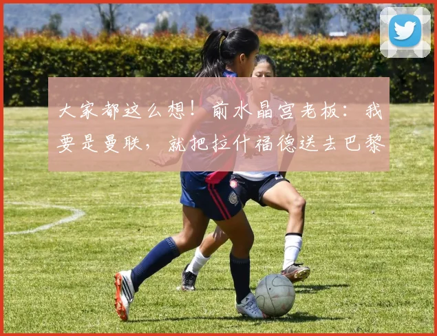 大家都这么想！前水晶宫老板：我要是曼联，就把拉什福德送去巴黎