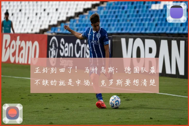 正好别回了！马特乌斯：德国队最不缺的就是中场，克罗斯要想清楚