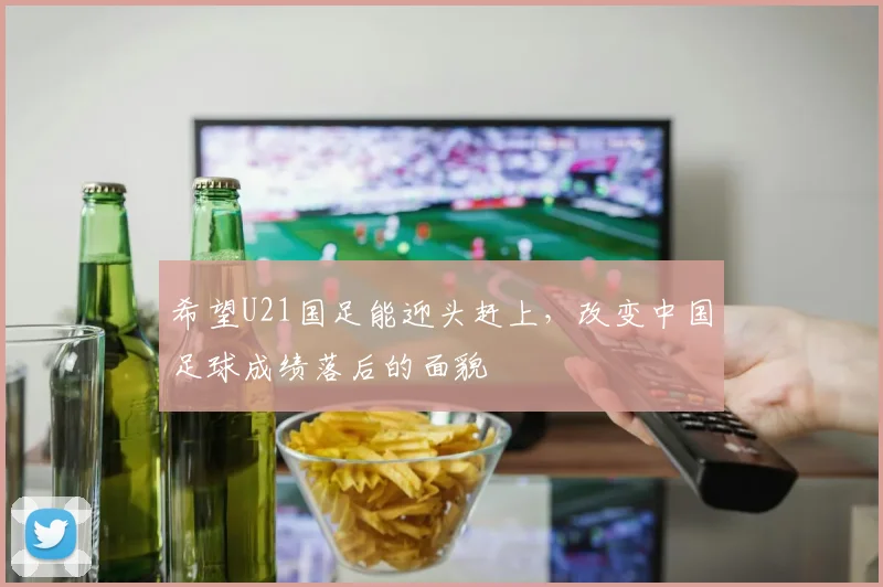 希望U21国足能迎头赶上，改变中国足球成绩落后的面貌