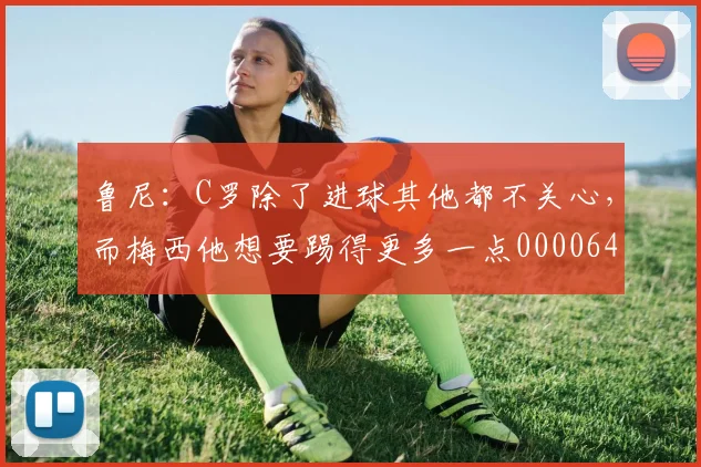 鲁尼：C罗除了进球其他都不关心，而梅西他想要踢得更多一点0000644