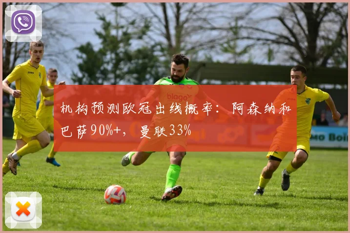 机构预测欧冠出线概率：阿森纳和巴萨90%+，曼联33%