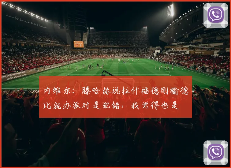 内维尔：滕哈赫说拉什福德刚输德比就办派对是犯错，我觉得也是