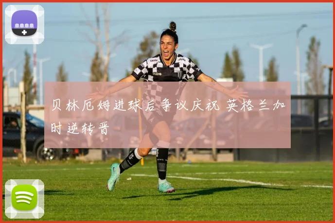 贝林厄姆进球后争议庆祝 英格兰加时逆转晋