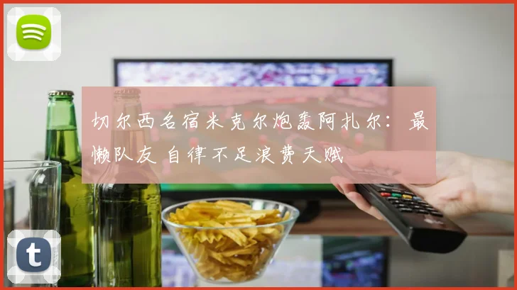 切尔西名宿米克尔炮轰阿扎尔：最懒队友 自律不足浪费天赋