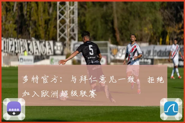 多特官方：与拜仁意见一致，拒绝加入欧洲超级联赛