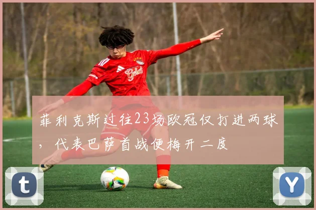 菲利克斯过往23场欧冠仅打进两球，代表巴萨首战便梅开二度