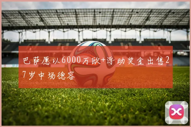 巴萨愿以6000万欧+浮动奖金出售27岁中场德容