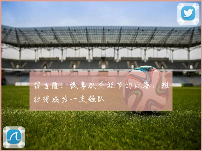 雷吉隆：很喜欢圣诞节的比赛，维拉将成为一支强队