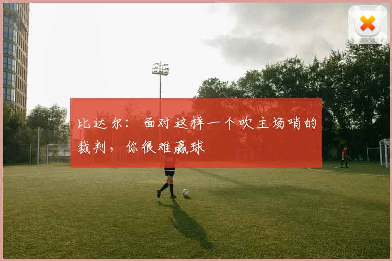 比达尔：面对这样一个吹主场哨的裁判，你很难赢球