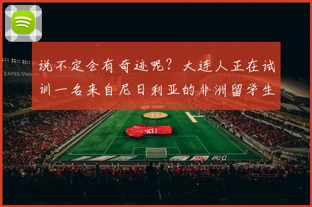 说不定会有奇迹呢？大连人正在试训一名来自尼日利亚的非洲留学生