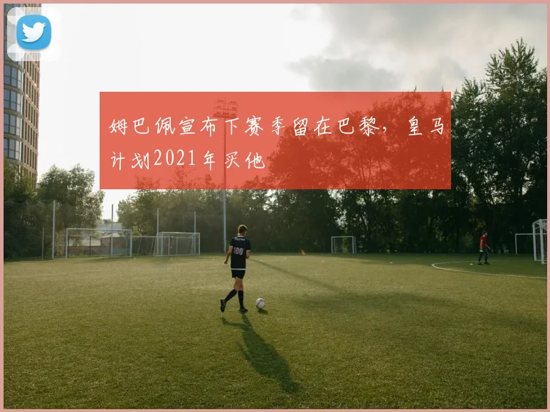 姆巴佩宣布下赛季留在巴黎，皇马计划2021年买他