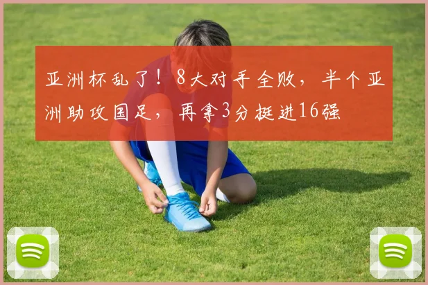 亚洲杯乱了！8大对手全败，半个亚洲助攻国足，再拿3分挺进16强