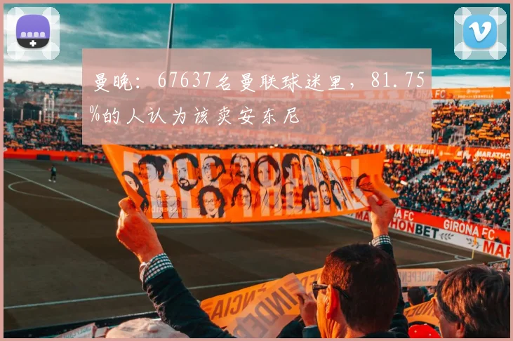 曼晚：67637名曼联球迷里，81.75%的人认为该卖安东尼