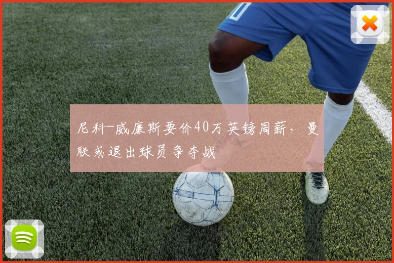 尼科-威廉斯要价40万英镑周薪，曼联或退出球员争夺战