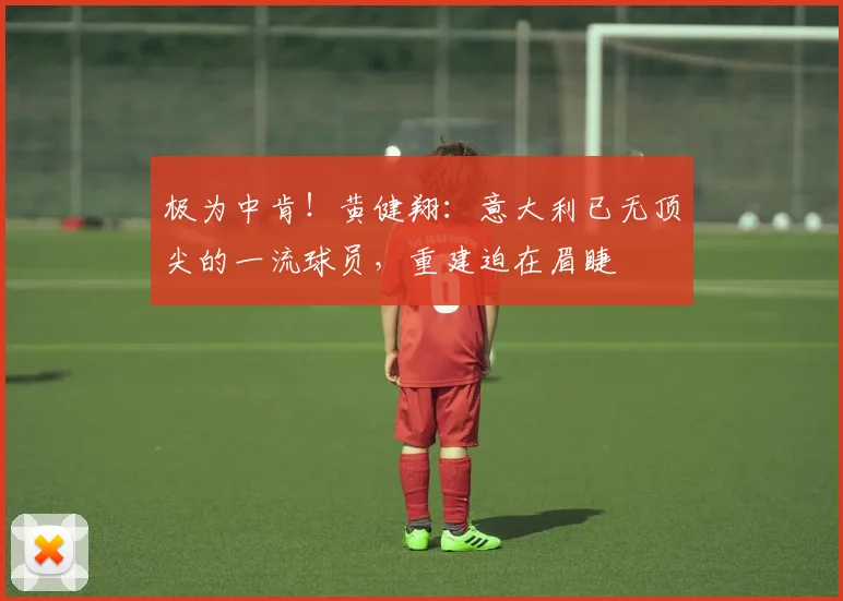 极为中肯！黄健翔：意大利已无顶尖的一流球员，重建迫在眉睫