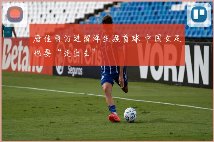唐佳丽打进留洋生涯首球 中国女足也要“走出去”