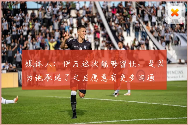 媒体人：伊万这次能够留任，是因为他承诺了之后愿意有更多沟通