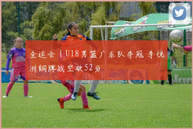 全运会｜U18男篮广东队夺冠 李悦洲铜牌战空砍52分