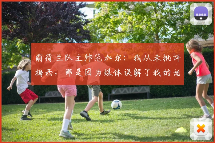 前荷兰队主帅范加尔：我从未批评梅西，那是因为媒体误解了我的话