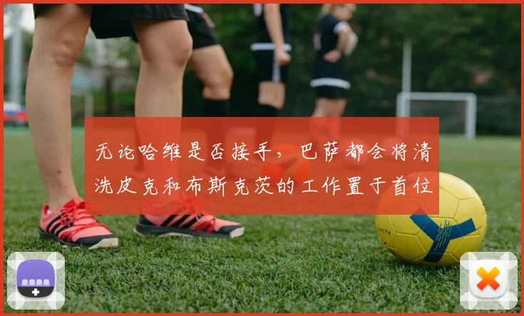 无论哈维是否接手，巴萨都会将清洗皮克和布斯克茨的工作置于首位