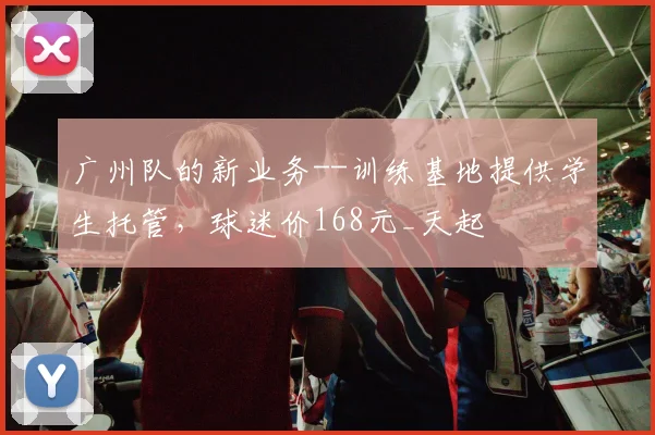 广州队的新业务--训练基地提供学生托管，球迷价168元_天起