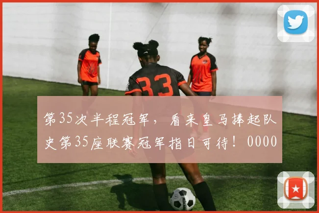 第35次半程冠军，看来皇马捧起队史第35座联赛冠军指日可待！0000644