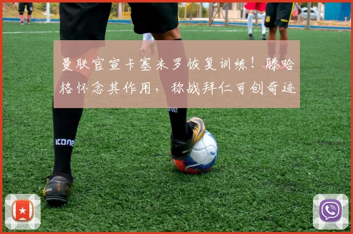 曼联官宣卡塞米罗恢复训练！滕哈格怀念其作用，称战拜仁可创奇迹