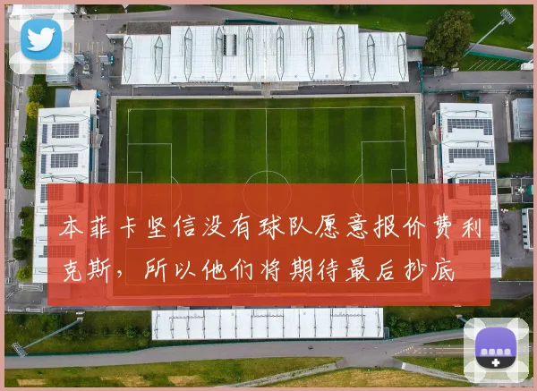 本菲卡坚信没有球队愿意报价费利克斯，所以他们将期待最后抄底