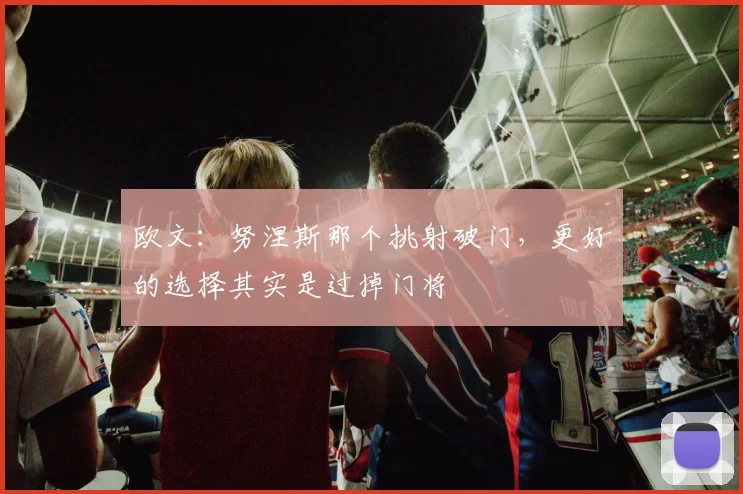 欧文：努涅斯那个挑射破门，更好的选择其实是过掉门将