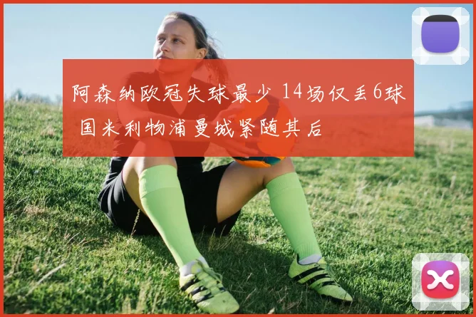 阿森纳欧冠失球最少 14场仅丢6球 国米利物浦曼城紧随其后