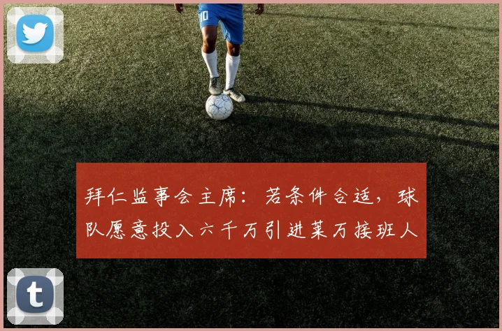 拜仁监事会主席：若条件合适，球队愿意投入六千万引进莱万接班人