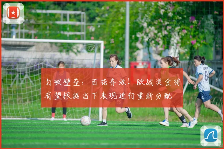 打破壁垒，百花齐放！欧战奖金将有望根据当下表现进行重新分配