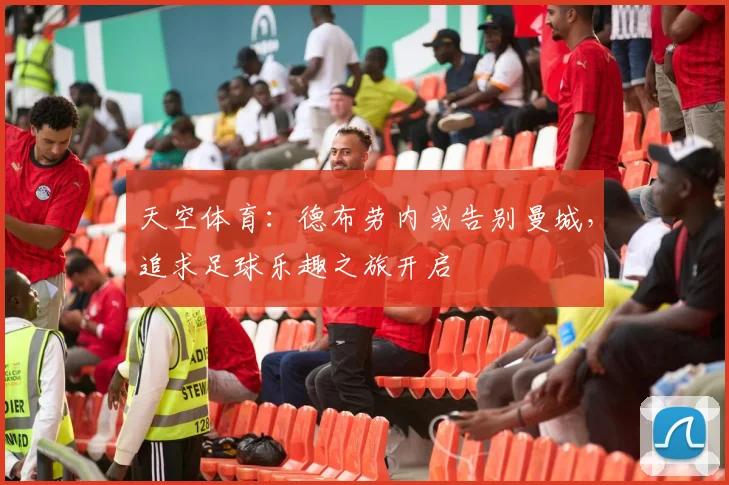 天空体育：德布劳内或告别曼城，追求足球乐趣之旅开启