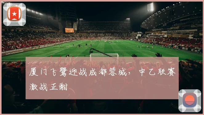 厦门飞鹭迎战成都蓉城，中乙联赛激战正酣