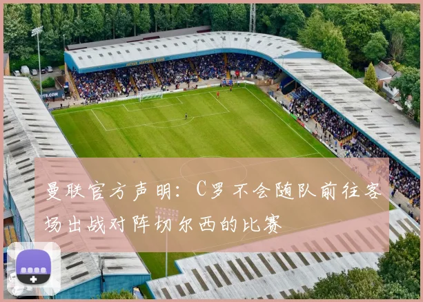 曼联官方声明：C罗不会随队前往客场出战对阵切尔西的比赛