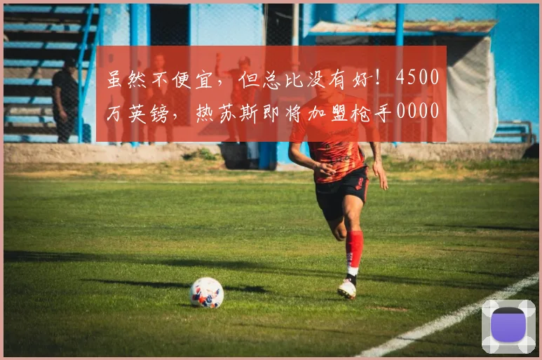 虽然不便宜，但总比没有好！4500万英镑，热苏斯即将加盟枪手0000644