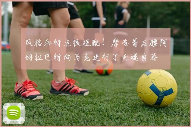风格和特点很适配！摩洛哥后腰阿姆拉巴特向马竞进行了毛遂自荐